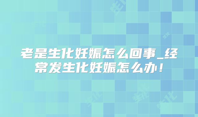 老是生化妊娠怎么回事_经常发生化妊娠怎么办!