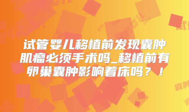 试管婴儿移植前发现囊肿肌瘤必须手术吗_移植前有卵巢囊肿影响着床吗?!