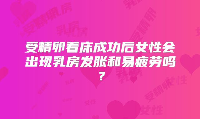 受精卵着床成功后女性会出现乳房发胀和易疲劳吗？