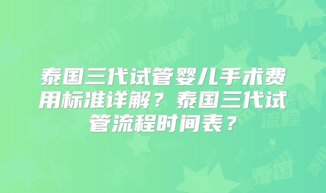 泰国三代试管婴儿手术费用标准详解?泰国三代试管流程时间表?