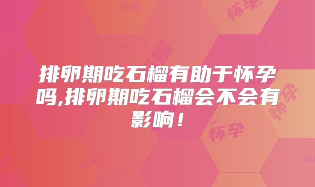 排卵期吃石榴有助于怀孕吗,排卵期吃石榴会不会有影响！