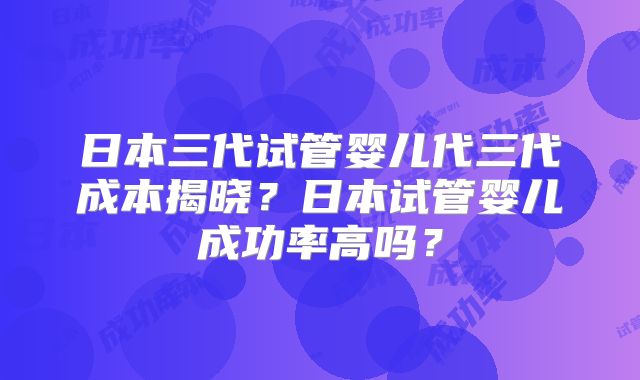 日本三代试管婴儿代三代成本揭晓?日本试管婴儿成功率高吗?