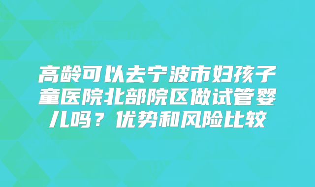 高龄可以去宁波市妇孩子童医院北部院区做试管婴儿吗?优势和风险比较