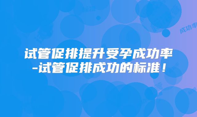 试管促排提升受孕成功率-试管促排成功的标准！