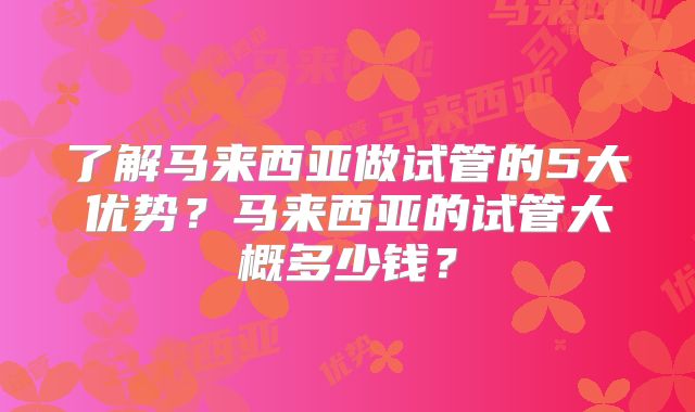 了解马来西亚做试管的5大优势?马来西亚的试管大概多少钱?