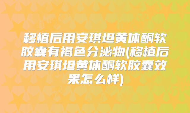 移植后用安琪坦黄体酮软胶囊有褐色分泌物(移植后用安琪坦黄体酮软胶囊效果怎么样)