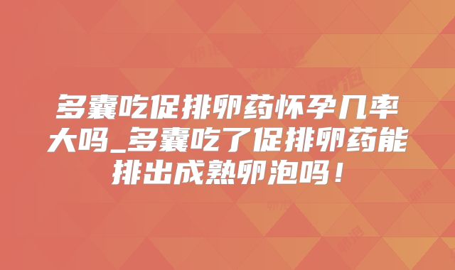 多囊吃促排卵药怀孕几率大吗_多囊吃了促排卵药能排出成熟卵泡吗!