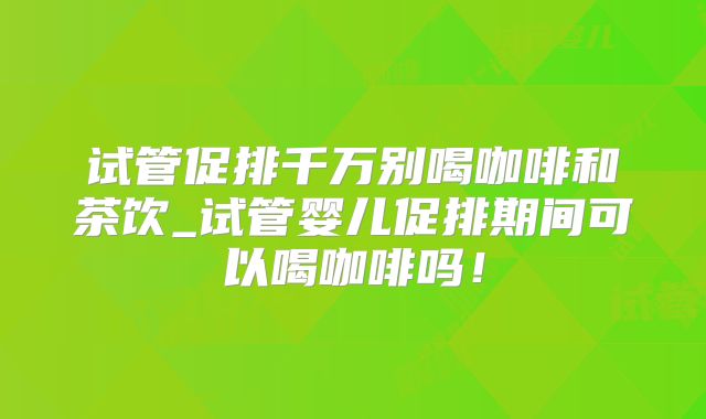 试管促排千万别喝咖啡和茶饮_试管婴儿促排期间可以喝咖啡吗！