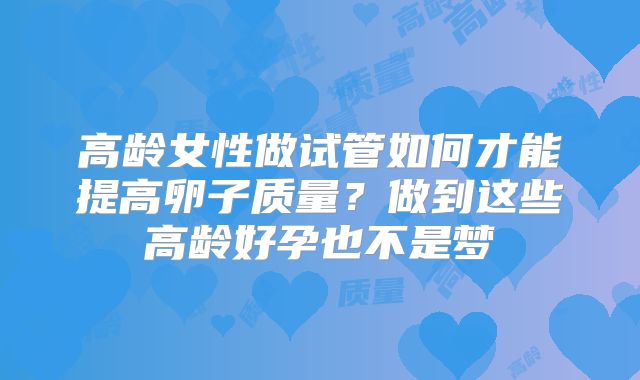 高龄女性做试管如何才能提高卵子质量？做到这些高龄好孕也不是梦