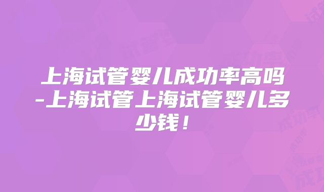 上海试管婴儿成功率高吗-上海试管上海试管婴儿多少钱！