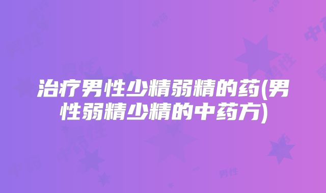 治疗男性少精弱精的药(男性弱精少精的中药方)
