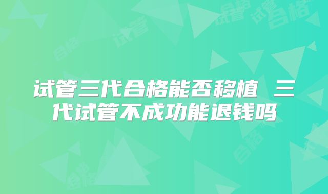 试管三代合格能否移植 三代试管不成功能退钱吗