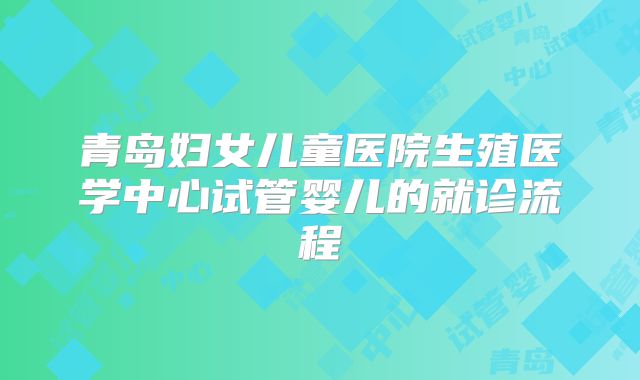 青岛妇女儿童医院生殖医学中心试管婴儿的就诊流程