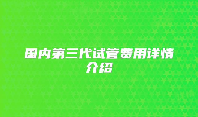 国内第三代试管费用详情介绍