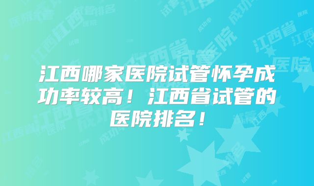 江西哪家医院试管怀孕成功率较高!江西省试管的医院排名!
