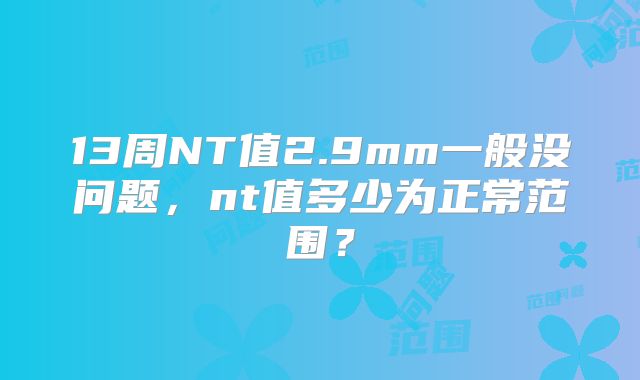 13周NT值2.9mm一般没问题，nt值多少为正常范围？
