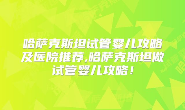 哈萨克斯坦试管婴儿攻略及医院推荐,哈萨克斯坦做试管婴儿攻略!