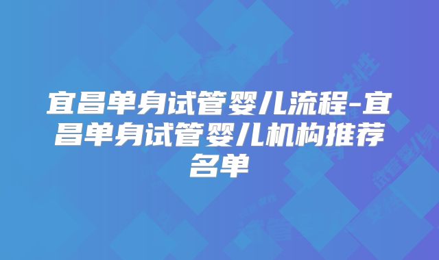宜昌单身试管婴儿流程-宜昌单身试管婴儿机构推荐名单