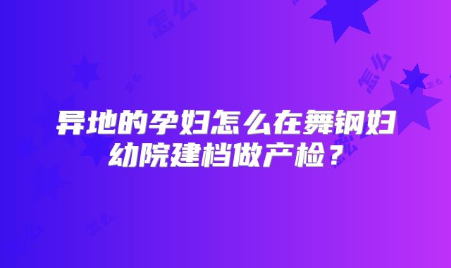 异地的孕妇怎么在舞钢妇幼院建档做产检?