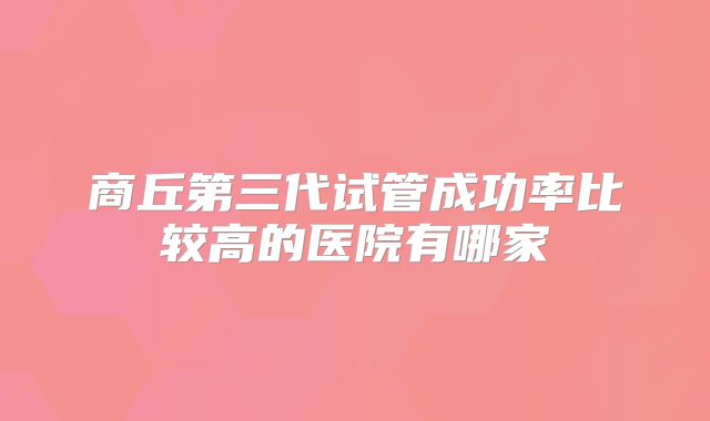 商丘第三代试管成功率比较高的医院有哪家