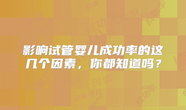 影响试管婴儿成功率的这几个因素，你都知道吗？