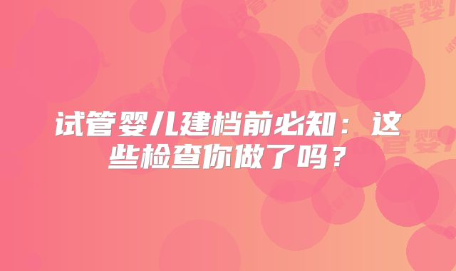 试管婴儿建档前必知：这些检查你做了吗？