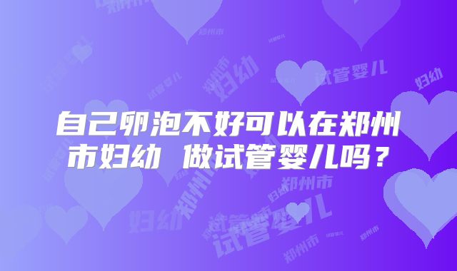 自己卵泡不好可以在郑州市妇幼 做试管婴儿吗？