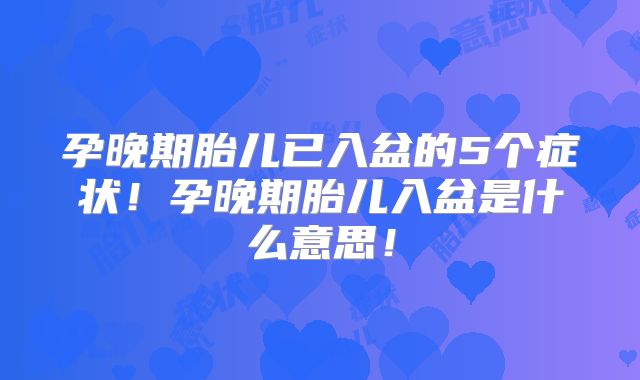 孕晚期胎儿已入盆的5个症状！孕晚期胎儿入盆是什么意思！