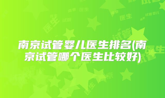 南京试管婴儿医生排名(南京试管哪个医生比较好)