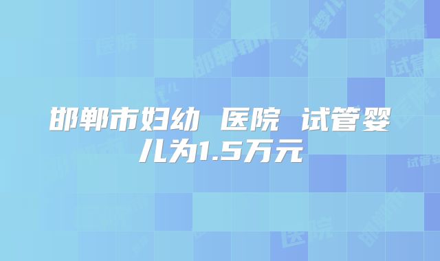 邯郸市妇幼 医院 试管婴儿为1.5万元