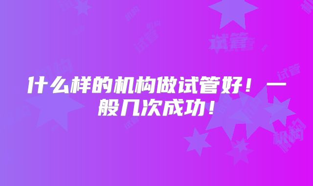 什么样的机构做试管好!一般几次成功!