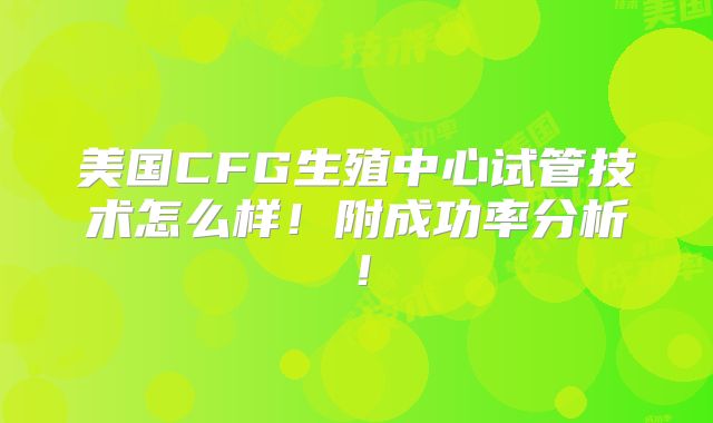 美国CFG生殖中心试管技术怎么样！附成功率分析！