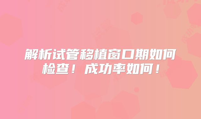 解析试管移植窗口期如何检查！成功率如何！