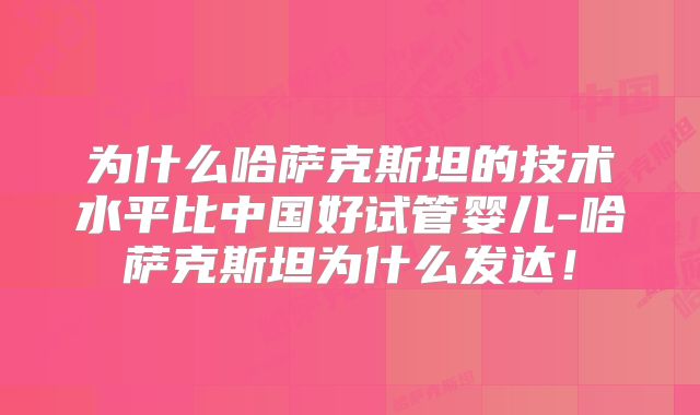为什么哈萨克斯坦的技术水平比中国好试管婴儿-哈萨克斯坦为什么发达！