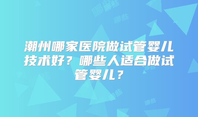 潮州哪家医院做试管婴儿技术好？哪些人适合做试管婴儿？