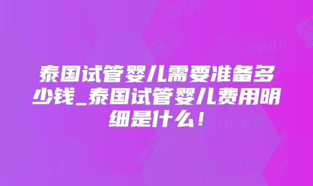 泰国试管婴儿需要准备多少钱_泰国试管婴儿费用明细是什么！