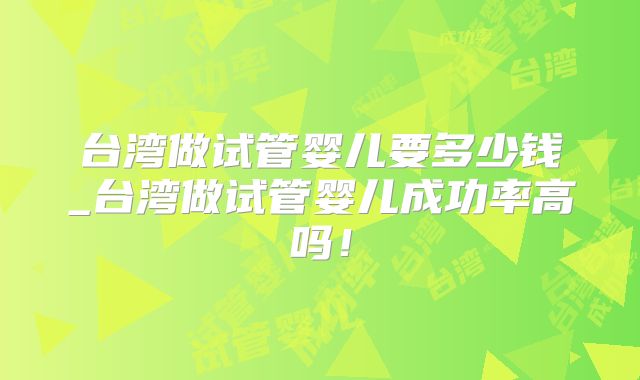 台湾做试管婴儿要多少钱_台湾做试管婴儿成功率高吗!