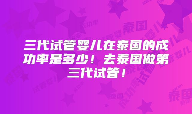 三代试管婴儿在泰国的成功率是多少！去泰国做第三代试管！