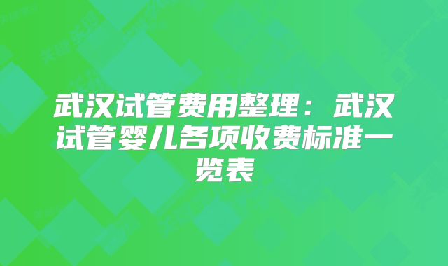 武汉试管费用整理:武汉试管婴儿各项收费标准一览表