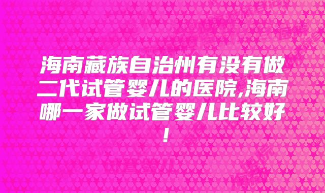 海南藏族自治州有没有做二代试管婴儿的医院,海南哪一家做试管婴儿比较好！