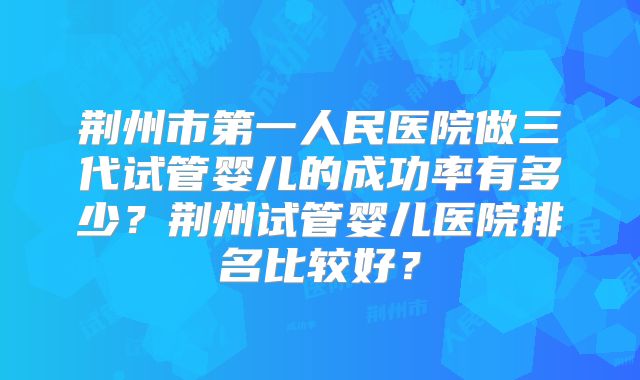 荆州市第一人民医院做三代试管婴儿的成功率有多少?荆州试管婴儿医院排名比较好?
