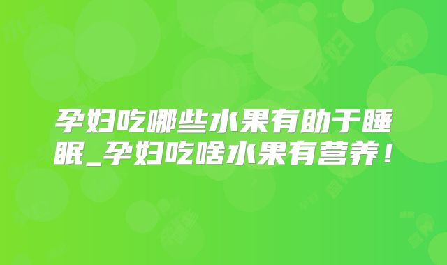 孕妇吃哪些水果有助于睡眠_孕妇吃啥水果有营养!