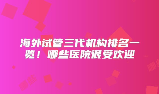 海外试管三代机构排名一览!哪些医院很受欢迎
