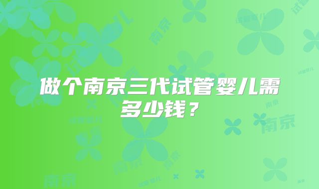 做个南京三代试管婴儿需多少钱？