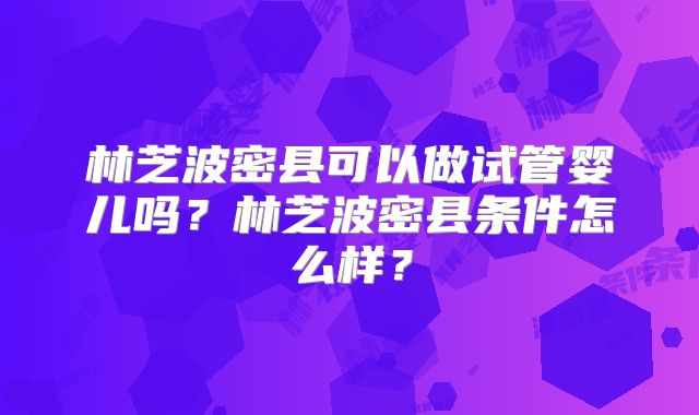 林芝波密县可以做试管婴儿吗？林芝波密县条件怎么样？