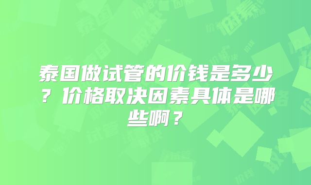 泰国做试管的价钱是多少？价格取决因素具体是哪些啊？