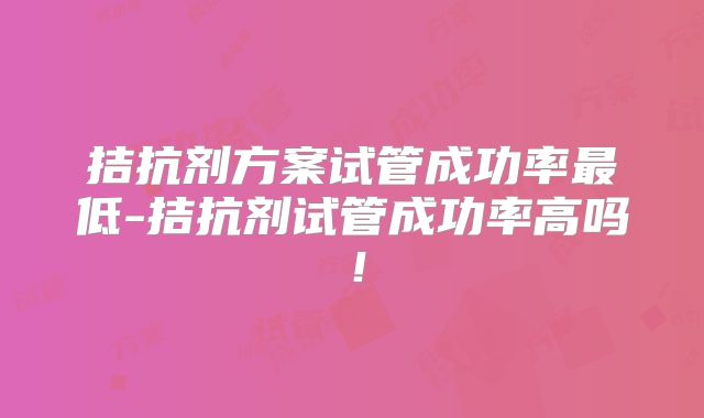 拮抗剂方案试管成功率最低-拮抗剂试管成功率高吗！