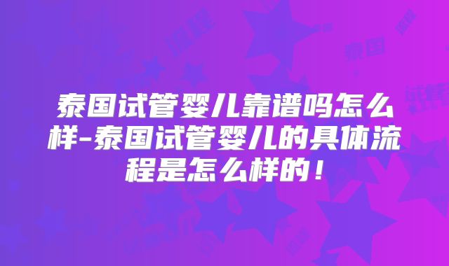 泰国试管婴儿靠谱吗怎么样-泰国试管婴儿的具体流程是怎么样的！