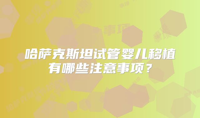 哈萨克斯坦试管婴儿移植有哪些注意事项？