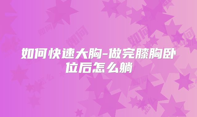 如何快速大胸-做完膝胸卧位后怎么躺